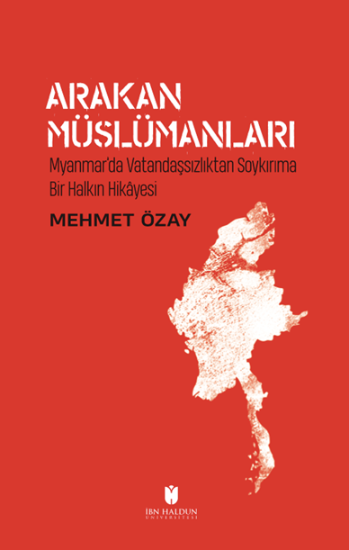 Arakan Müslümanları: Myanmar’da Vatandaşsızlıktan Soykırıma Bir Halkın Hikâyesi